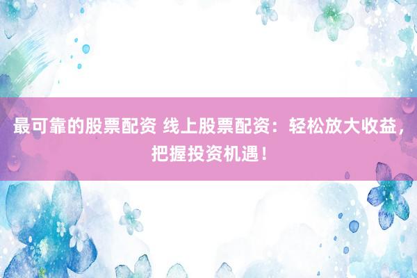 最可靠的股票配资 线上股票配资：轻松放大收益，把握投资机遇！