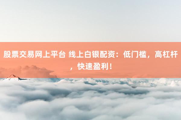 股票交易网上平台 线上白银配资：低门槛，高杠杆，快速盈利！