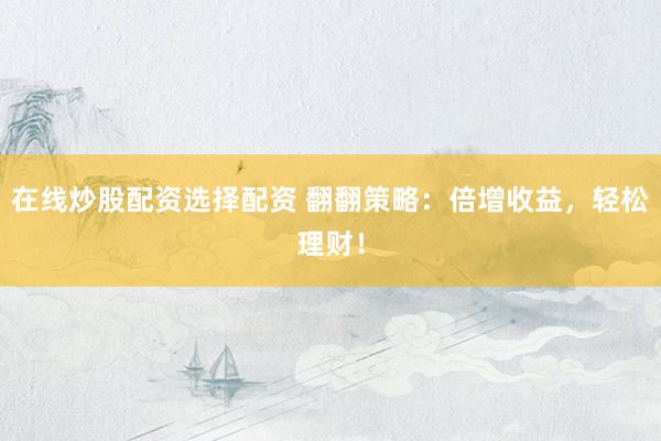 在线炒股配资选择配资 翻翻策略：倍增收益，轻松理财！