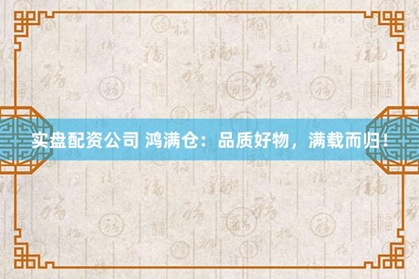 实盘配资公司 鸿满仓：品质好物，满载而归！