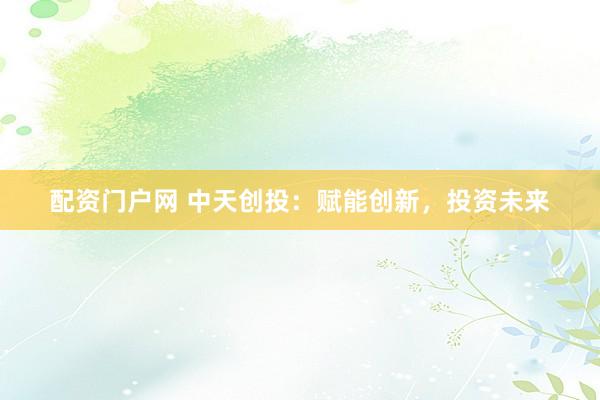 配资门户网 中天创投：赋能创新，投资未来