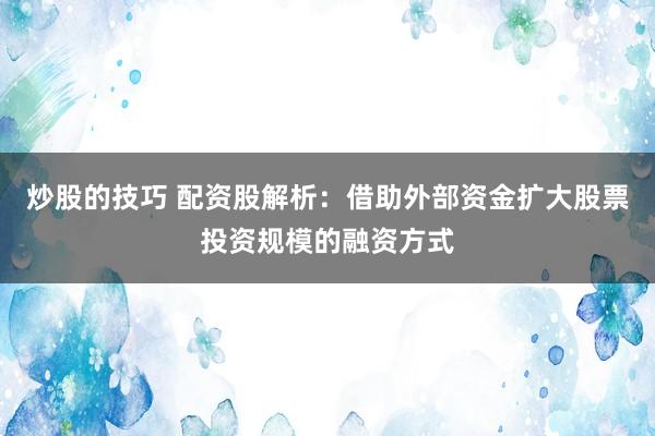 炒股的技巧 配资股解析：借助外部资金扩大股票投资规模的融资方式