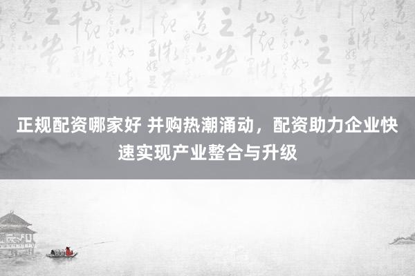 正规配资哪家好 并购热潮涌动，配资助力企业快速实现产业整合与升级