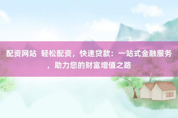 配资网站  轻松配资，快速贷款：一站式金融服务，助力您的财富增值之路