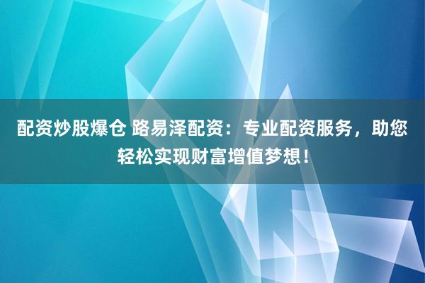 配资炒股爆仓 路易泽配资：专业配资服务，助您轻松实现财富增值梦想！