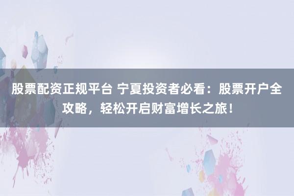 股票配资正规平台 宁夏投资者必看：股票开户全攻略，轻松开启财富增长之旅！