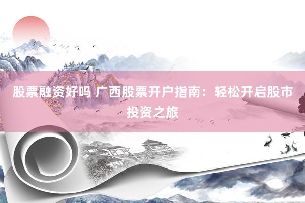 股票融资好吗 广西股票开户指南：轻松开启股市投资之旅