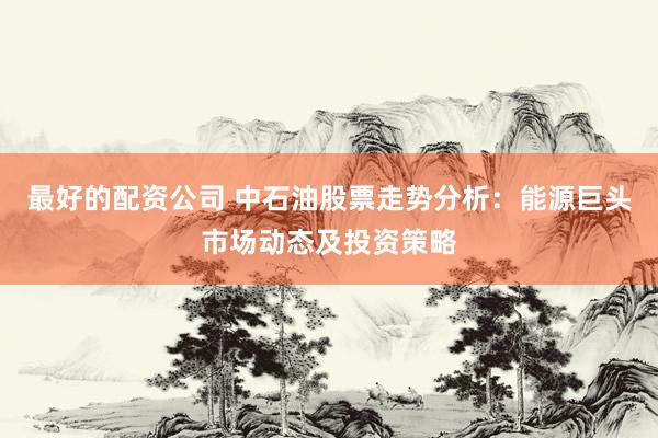 最好的配资公司 中石油股票走势分析：能源巨头市场动态及投资策略