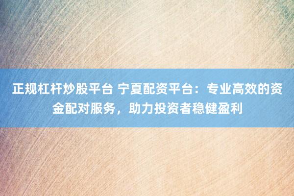 正规杠杆炒股平台 宁夏配资平台：专业高效的资金配对服务，助力投资者稳健盈利