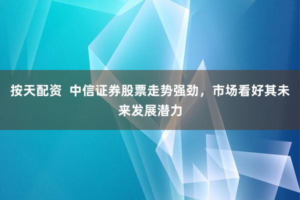 按天配资  中信证券股票走势强劲，市场看好其未来发展潜力