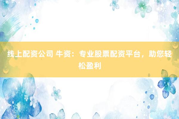 线上配资公司 牛资：专业股票配资平台，助您轻松盈利