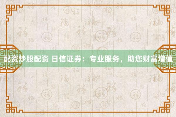 配资炒股配资 日信证券：专业服务，助您财富增值