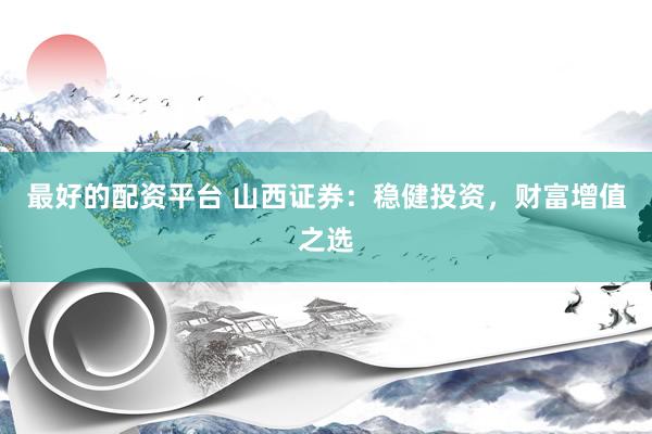 最好的配资平台 山西证券：稳健投资，财富增值之选