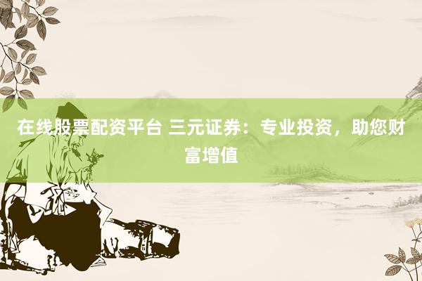 在线股票配资平台 三元证券：专业投资，助您财富增值