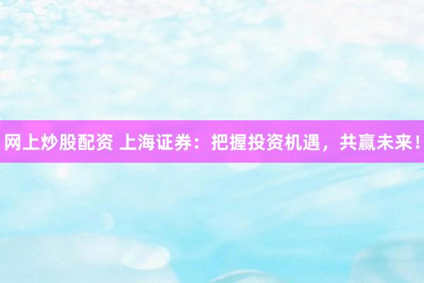 网上炒股配资 上海证券：把握投资机遇，共赢未来！