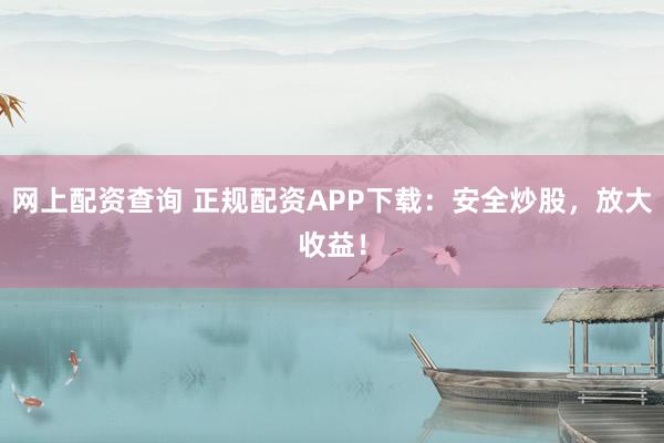 网上配资查询 正规配资APP下载：安全炒股，放大收益！