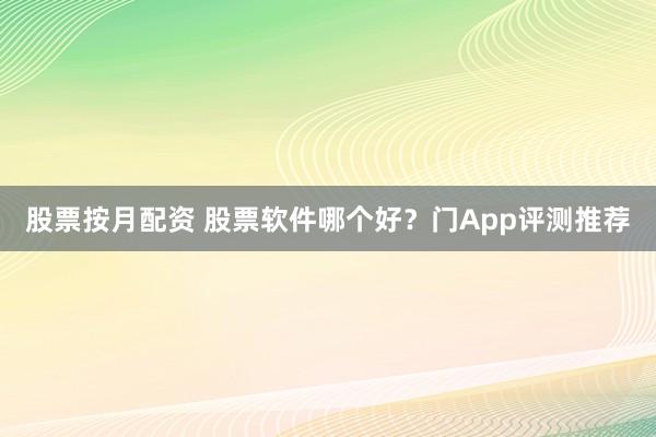 股票按月配资 股票软件哪个好？门App评测推荐