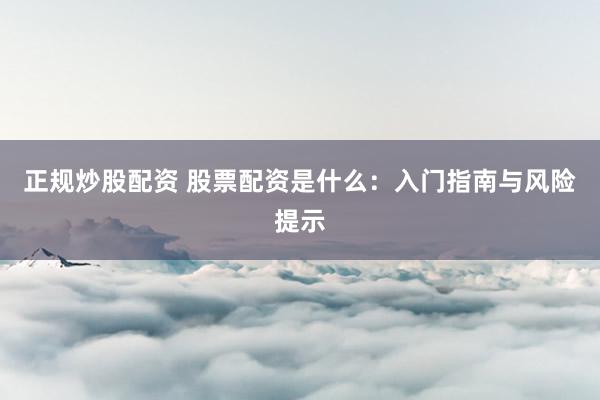 正规炒股配资 股票配资是什么：入门指南与风险提示