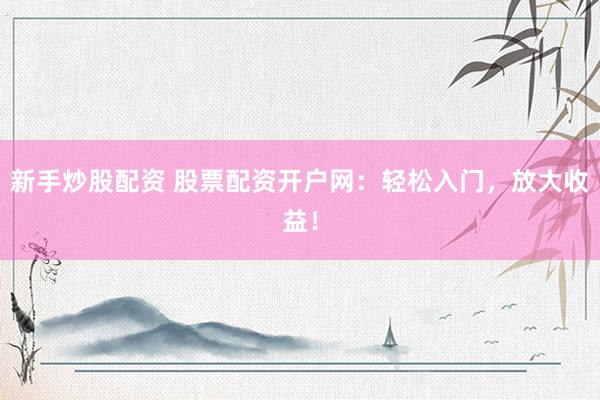 新手炒股配资 股票配资开户网：轻松入门，放大收益！