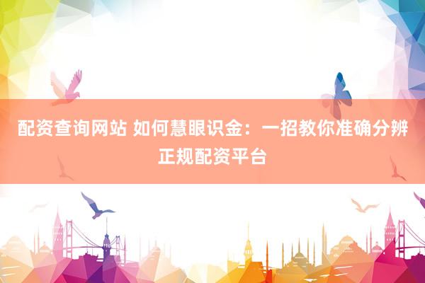 配资查询网站 如何慧眼识金：一招教你准确分辨正规配资平台