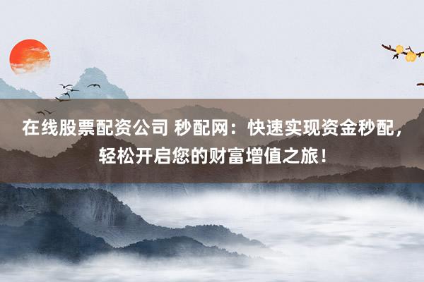 在线股票配资公司 秒配网：快速实现资金秒配，轻松开启您的财富增值之旅！