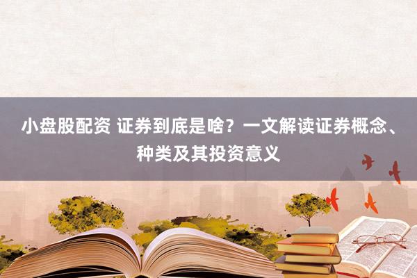 小盘股配资 证券到底是啥？一文解读证券概念、种类及其投资意义