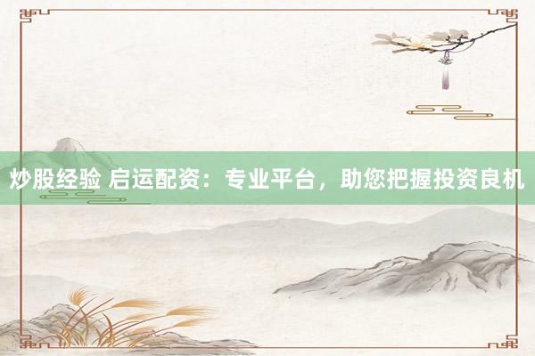 炒股经验 启运配资：专业平台，助您把握投资良机