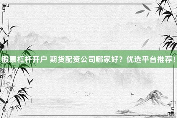 股票杠杆开户 期货配资公司哪家好？优选平台推荐！