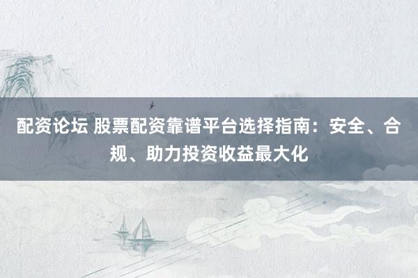 配资论坛 股票配资靠谱平台选择指南：安全、合规、助力投资收益最大化