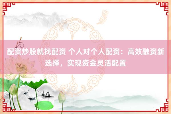 配资炒股就找配资 个人对个人配资：高效融资新选择，实现资金灵活配置