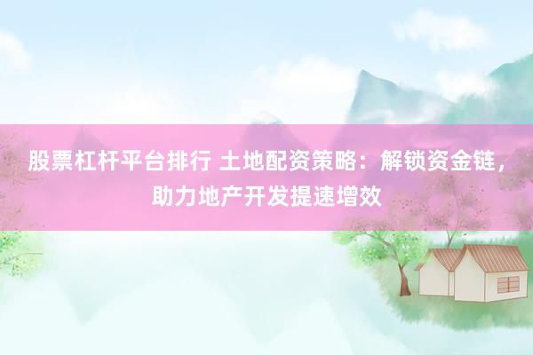 股票杠杆平台排行 土地配资策略：解锁资金链，助力地产开发提速增效