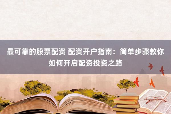最可靠的股票配资 配资开户指南：简单步骤教你如何开启配资投资之路