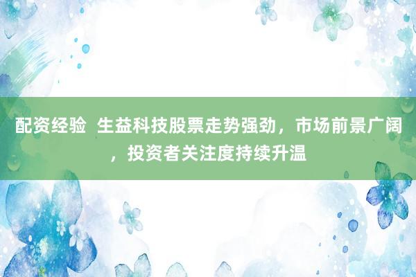 配资经验  生益科技股票走势强劲，市场前景广阔，投资者关注度持续升温