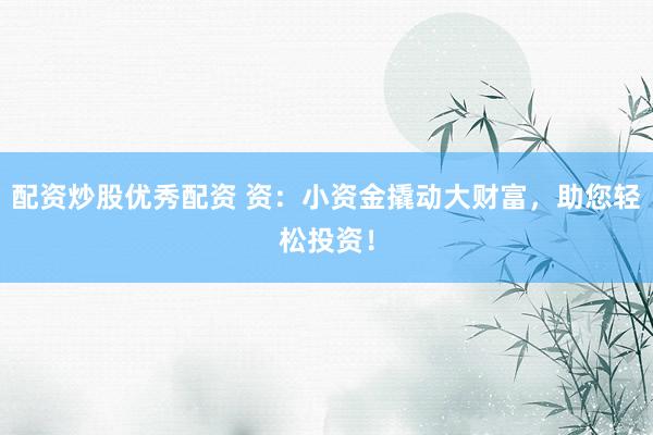 配资炒股优秀配资 资：小资金撬动大财富，助您轻松投资！
