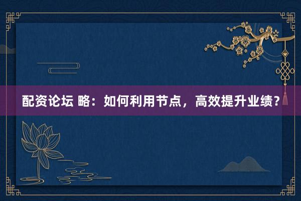 配资论坛 略：如何利用节点，高效提升业绩？