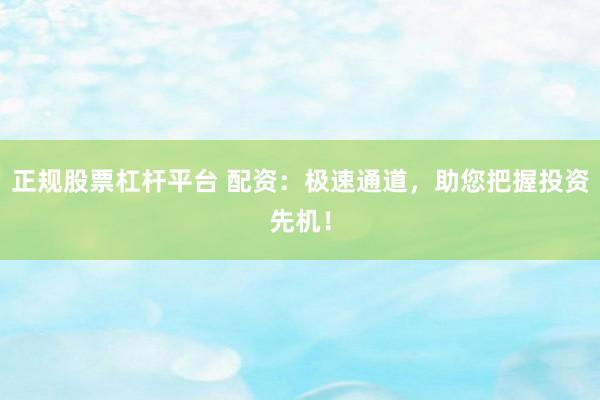 正规股票杠杆平台 配资：极速通道，助您把握投资先机！