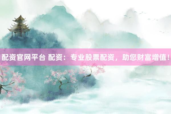 配资官网平台 配资：专业股票配资，助您财富增值！