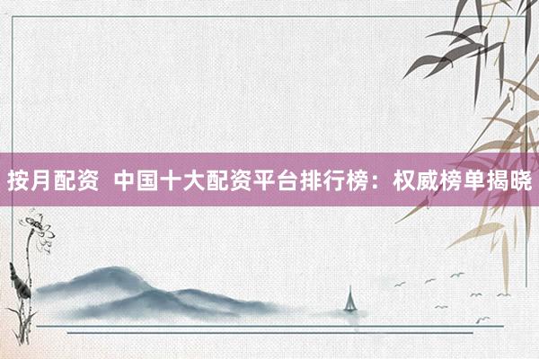 按月配资  中国十大配资平台排行榜：权威榜单揭晓