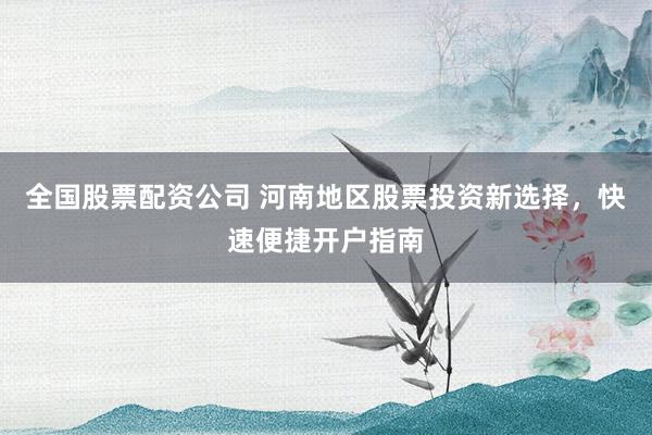 全国股票配资公司 河南地区股票投资新选择，快速便捷开户指南