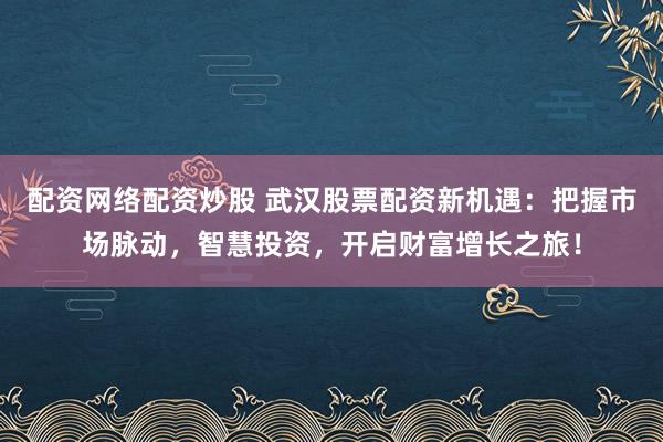 配资网络配资炒股 武汉股票配资新机遇：把握市场脉动，智慧投资，开启财富增长之旅！