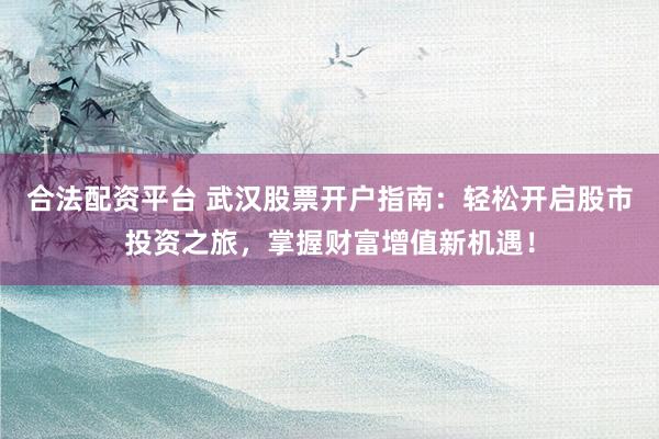 合法配资平台 武汉股票开户指南：轻松开启股市投资之旅，掌握财富增值新机遇！