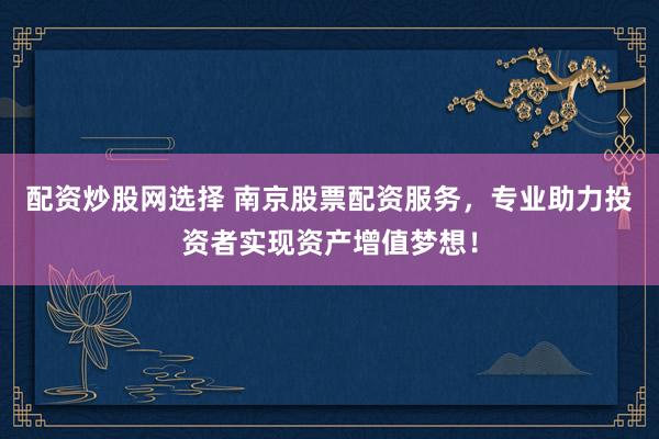 配资炒股网选择 南京股票配资服务，专业助力投资者实现资产增值梦想！