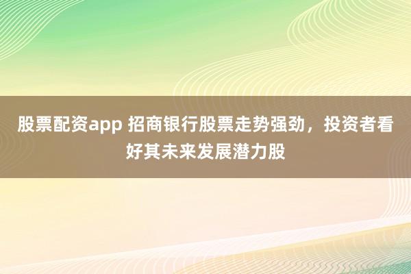 股票配资app 招商银行股票走势强劲，投资者看好其未来发展潜力股