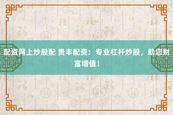 配资网上炒股配 贵丰配资：专业杠杆炒股，助您财富增值！