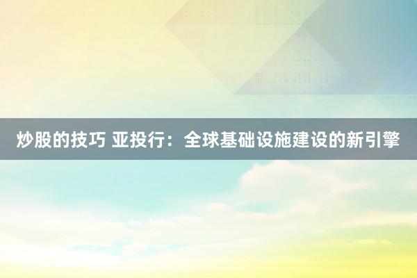 炒股的技巧 亚投行：全球基础设施建设的新引擎