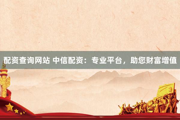 配资查询网站 中信配资：专业平台，助您财富增值