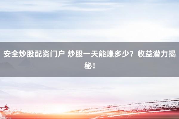 安全炒股配资门户 炒股一天能赚多少？收益潜力揭秘！