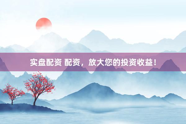 实盘配资 配资，放大您的投资收益！