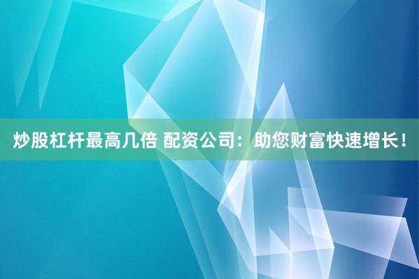 炒股杠杆最高几倍 配资公司：助您财富快速增长！