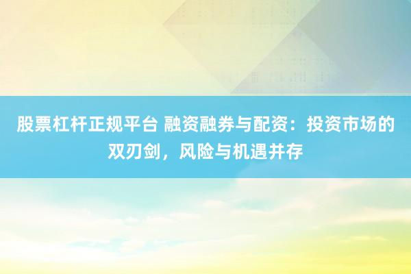 股票杠杆正规平台 融资融券与配资：投资市场的双刃剑，风险与机遇并存